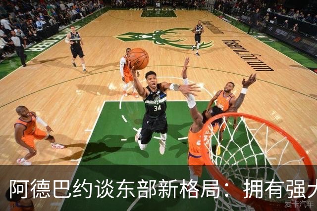 阿德巴约谈东部新格局：拥有强大的对手才能激发出球员的最佳状态